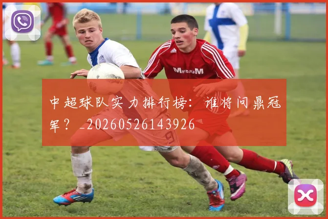 中超球队实力排行榜:谁将问鼎冠军?_20260526143926