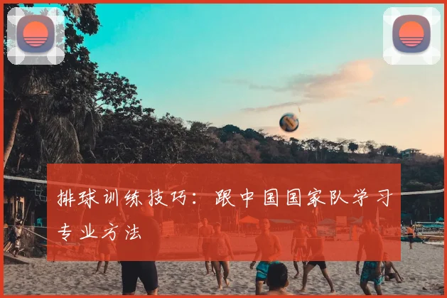 排球训练技巧:跟中国国家队学习专业方法