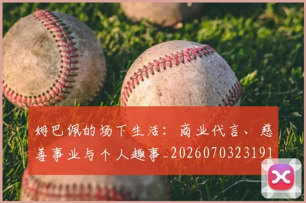 姆巴佩的场下生活：商业代言、慈善事业与个人趣事_20260703231918