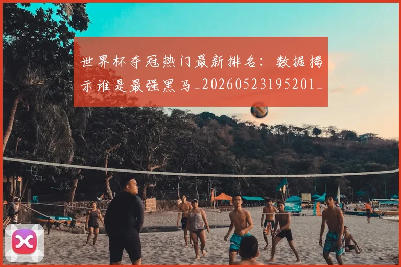 世界杯夺冠热门最新排名：数据揭示谁是最强黑马_20260523195201_20260715190453