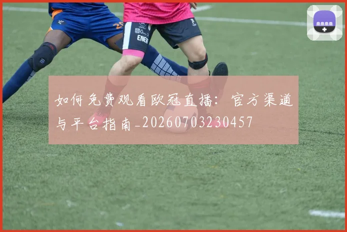 如何免费观看欧冠直播:官方渠道与平台指南_20260703230457